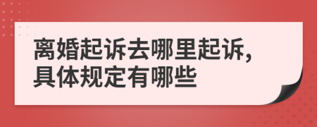 离婚起诉去哪里起诉,具体规定有哪些