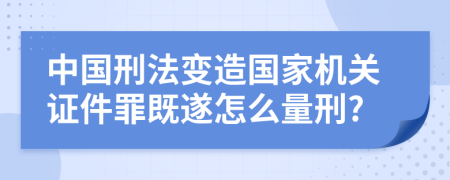 中国刑法变造国家机关证件罪既遂怎么量刑?