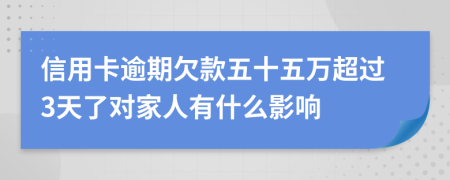 信用卡逾期欠款五十五万超过3天了对家人有什么影响