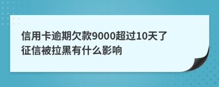 信用卡逾期欠款9000超过10天了征信被拉黑有什么影响