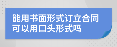 能用书面形式订立合同可以用口头形式吗