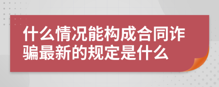 什么情况能构成合同诈骗最新的规定是什么