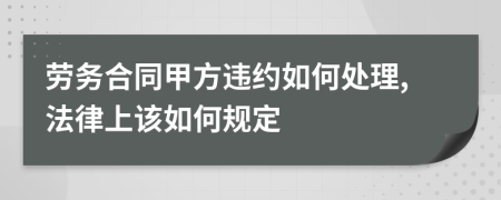 劳务合同甲方违约如何处理,法律上该如何规定