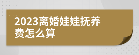 2023离婚娃娃抚养费怎么算