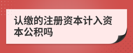 认缴的注册资本计入资本公积吗