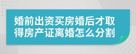 婚前出资买房婚后才取得房产证离婚怎么分割