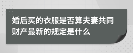 婚后买的衣服是否算夫妻共同财产最新的规定是什么