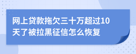 网上贷款拖欠三十万超过10天了被拉黑征信怎么恢复