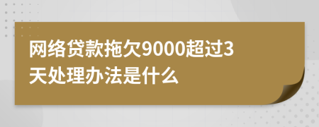 网络贷款拖欠9000超过3天处理办法是什么