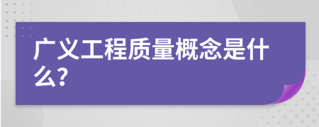 广义工程质量概念是什么？