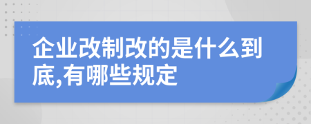 企业改制改的是什么到底,有哪些规定