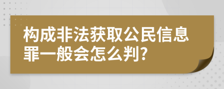 构成非法获取公民信息罪一般会怎么判?
