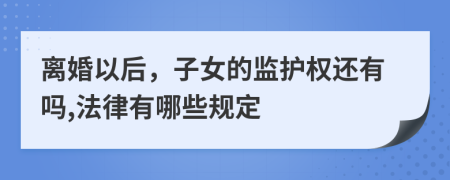 离婚以后，子女的监护权还有吗,法律有哪些规定