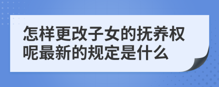 怎样更改子女的抚养权呢最新的规定是什么