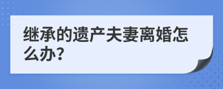 继承的遗产夫妻离婚怎么办？