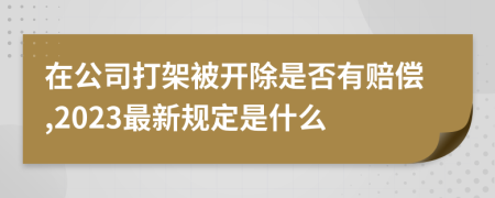 在公司打架被开除是否有赔偿,2023最新规定是什么