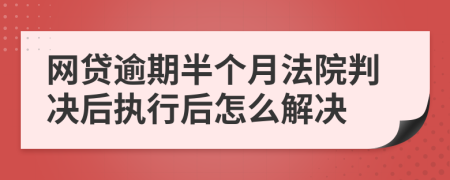 网贷逾期半个月法院判决后执行后怎么解决