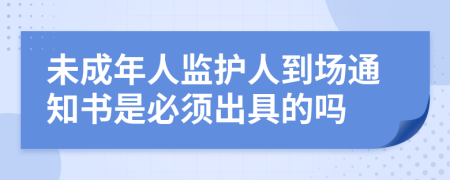 未成年人监护人到场通知书是必须出具的吗