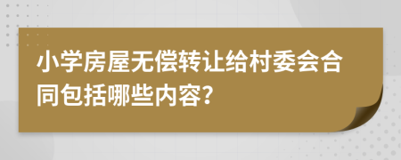 小学房屋无偿转让给村委会合同包括哪些内容？