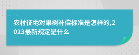 农村征地对果树补偿标准是怎样的,2023最新规定是什么