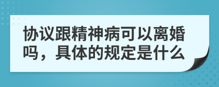 协议跟精神病可以离婚吗，具体的规定是什么