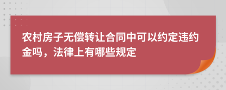 农村房子无偿转让合同中可以约定违约金吗，法律上有哪些规定