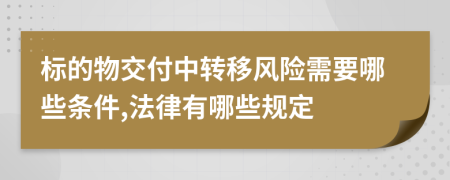 标的物交付中转移风险需要哪些条件,法律有哪些规定