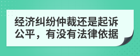 经济纠纷仲裁还是起诉公平，有没有法律依据