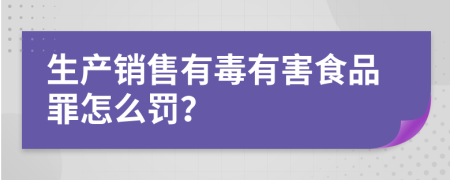 生产销售有毒有害食品罪怎么罚？