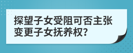 探望子女受阻可否主张变更子女抚养权？