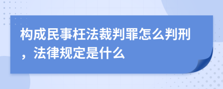 构成民事枉法裁判罪怎么判刑，法律规定是什么