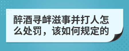 醉酒寻衅滋事并打人怎么处罚，该如何规定的