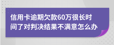 信用卡逾期欠款60万很长时间了对判决结果不满意怎么办