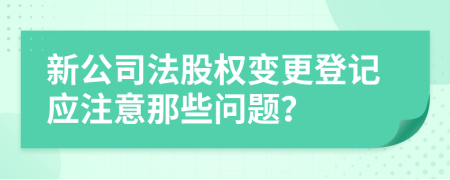 新公司法股权变更登记应注意那些问题？