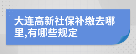 大连高新社保补缴去哪里,有哪些规定