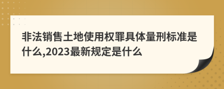 非法销售土地使用权罪具体量刑标准是什么,2023最新规定是什么