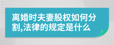 离婚时夫妻股权如何分割,法律的规定是什么