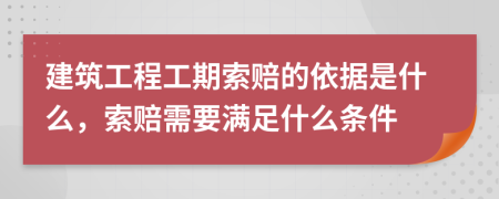 建筑工程工期索赔的依据是什么，索赔需要满足什么条件