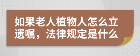 如果老人植物人怎么立遗嘱，法律规定是什么