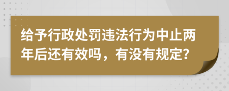 给予行政处罚违法行为中止两年后还有效吗，有没有规定？