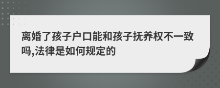 离婚了孩子户口能和孩子抚养权不一致吗,法律是如何规定的