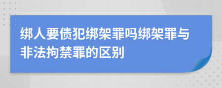 绑人要债犯绑架罪吗绑架罪与非法拘禁罪的区别