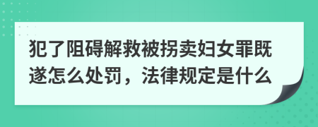 犯了阻碍解救被拐卖妇女罪既遂怎么处罚，法律规定是什么