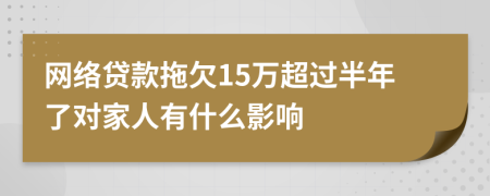 网络贷款拖欠15万超过半年了对家人有什么影响