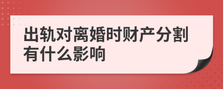 出轨对离婚时财产分割有什么影响