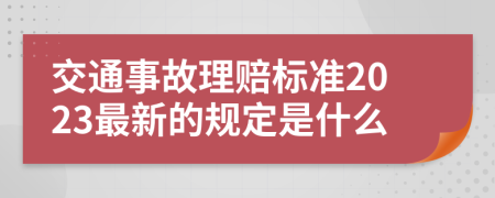 交通事故理赔标准2023最新的规定是什么