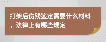 打架后伤残鉴定需要什么材料，法律上有哪些规定