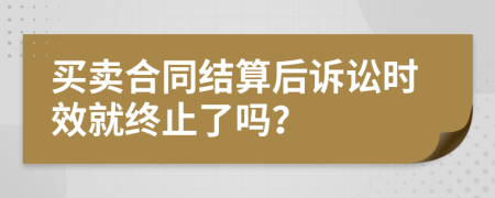 买卖合同结算后诉讼时效就终止了吗？