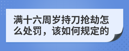 满十六周岁持刀抢劫怎么处罚，该如何规定的