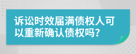 诉讼时效届满债权人可以重新确认债权吗？